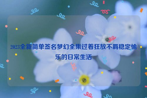 2023全新简单签名梦幻全集过着狂放不羁稳定愉乐的日常生活