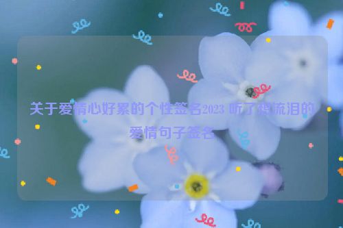 关于爱情心好累的个性签名2023 听了想流泪的爱情句子签名