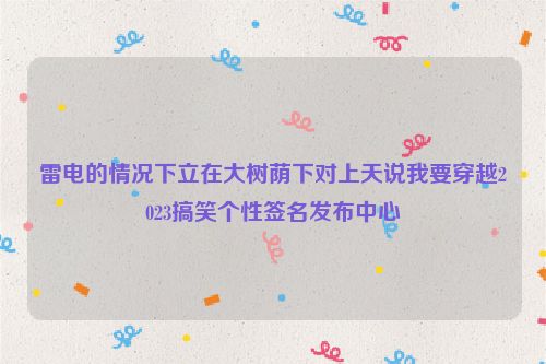 雷电的情况下立在大树荫下对上天说我要穿越2023搞笑个性签名发布中心