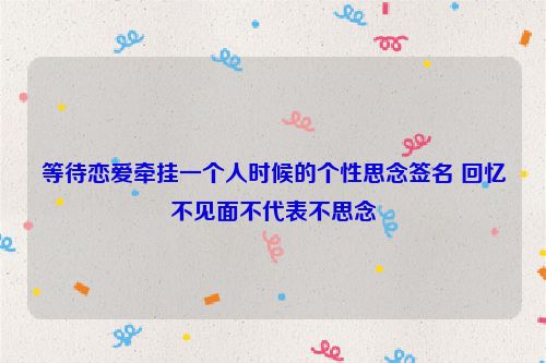 等待恋爱牵挂一个人时候的个性思念签名 回忆不见面不代表不思念