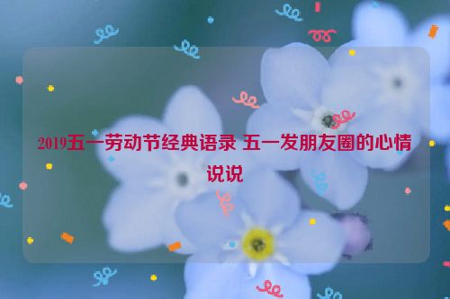 2019五一劳动节经典语录 五一发朋友圈的心情说说