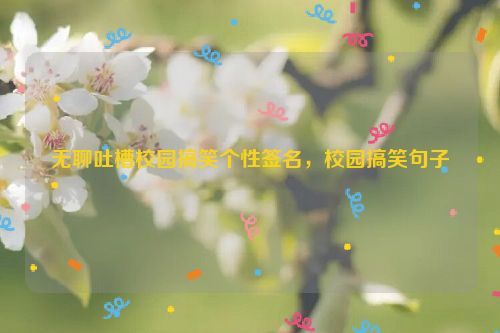 无聊吐槽校园搞笑个性签名，校园搞笑句子