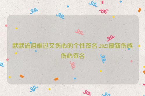 默默流泪难过又伤心的个性签名 2023最新伤感伤心签名