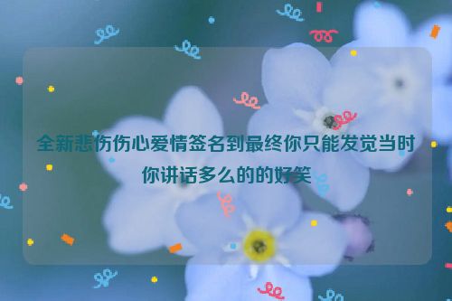 全新悲伤伤心爱情签名到最终你只能发觉当时你讲话多么的的好笑