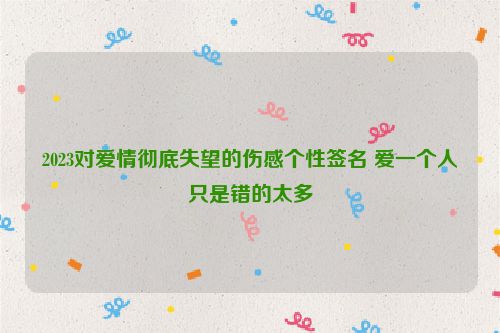 2023对爱情彻底失望的伤感个性签名 爱一个人只是错的太多