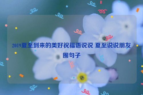 2019夏至到来的美好祝福语说说 夏至说说朋友圈句子