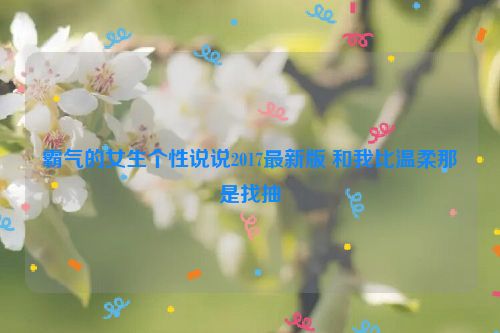 霸气的女生个性说说2017最新版 和我比温柔那是找抽