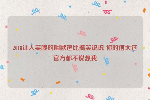 2018让人笑喷的幽默逗比搞笑说说 你的信太过官方都不说想我