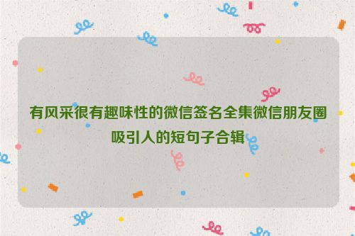 有风采很有趣味性的微信签名全集微信朋友圈吸引人的短句子合辑