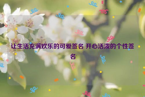 让生活充满欢乐的可爱签名 开心活泼的个性签名