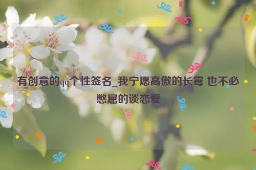 有创意的qq个性签名_我宁愿高傲的长霉 也不必憋屈的谈恋爱