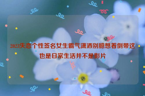 2023失恋个性签名女生霸气潇洒别臆想着倒带这也是日常生活并不是影片