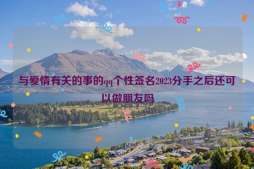 与爱情有关的事的qq个性签名2023分手之后还可以做朋友吗