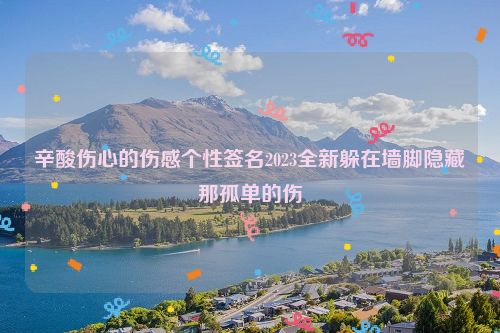 辛酸伤心的伤感个性签名2023全新躲在墙脚隐藏那孤单的伤