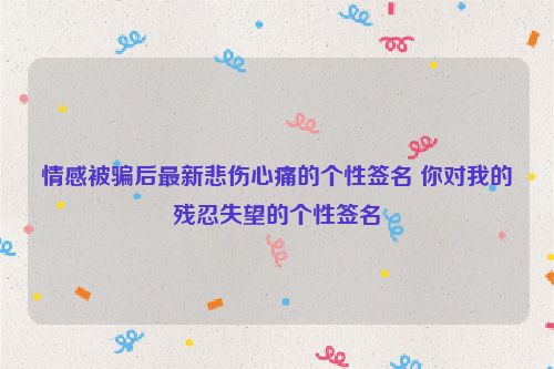 情感被骗后最新悲伤心痛的个性签名 你对我的残忍失望的个性签名