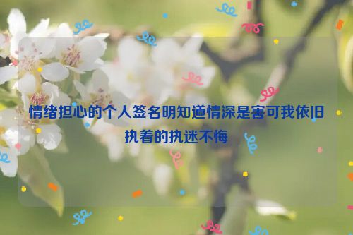 情绪担心的个人签名明知道情深是害可我依旧执着的执迷不悔