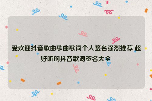 受欢迎抖音歌曲歌曲歌词个人签名强烈推荐 超好听的抖音歌词签名大全