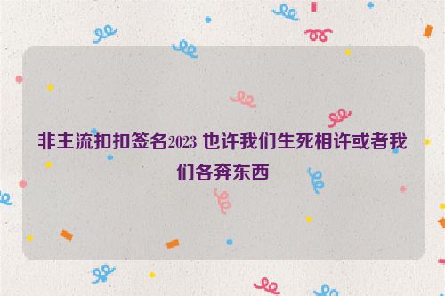 非主流扣扣签名2023 也许我们生死相许或者我们各奔东西