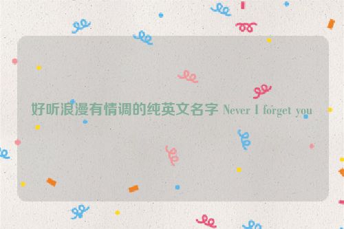 好听浪漫有情调的纯英文名字 Never I forget you