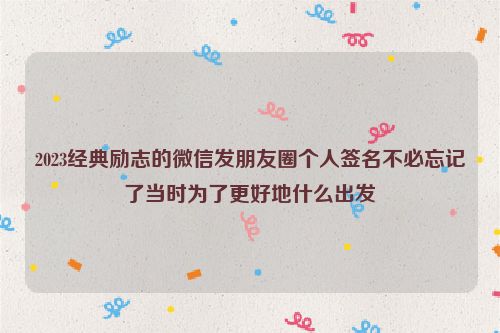 2023经典励志的微信发朋友圈个人签名不必忘记了当时为了更好地什么出发