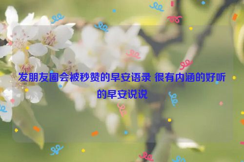 发朋友圈会被秒赞的早安语录 很有内涵的好听的早安说说