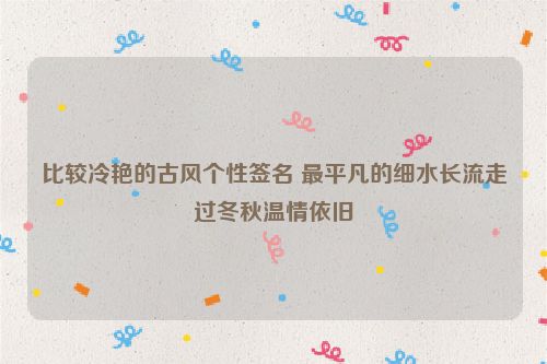 比较冷艳的古风个性签名 最平凡的细水长流走过冬秋温情依旧