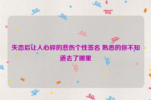 失恋后让人心碎的悲伤个性签名 熟悉的你不知道去了哪里