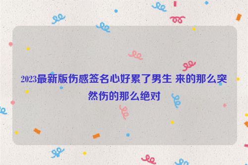 2023最新版伤感签名心好累了男生 来的那么突然伤的那么绝对