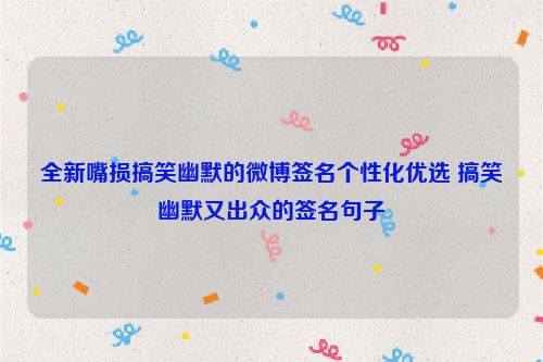 全新嘴损搞笑幽默的微博签名个性化优选 搞笑幽默又出众的签名句子