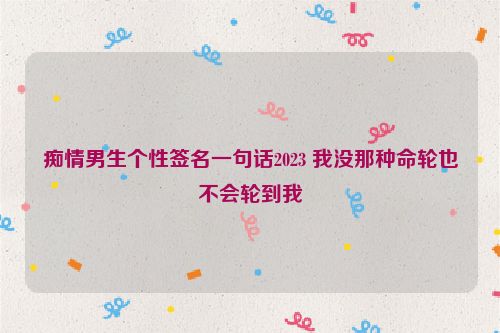 痴情男生个性签名一句话2023 我没那种命轮也不会轮到我