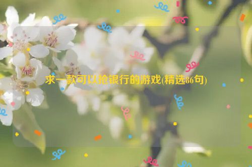 求一款可以抢银行的游戏(精选86句)