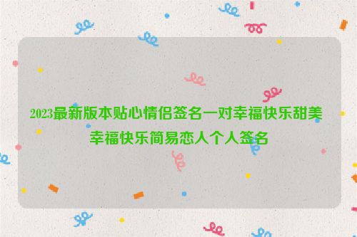 2023最新版本贴心情侣签名一对幸福快乐甜美 幸福快乐简易恋人个人签名