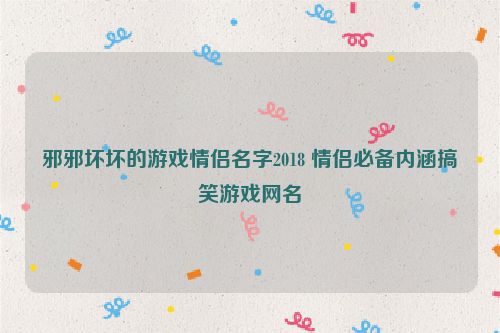 邪邪坏坏的游戏情侣名字2018 情侣必备内涵搞笑游戏网名