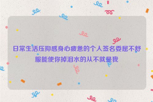 日常生活压抑感身心疲惫的个人签名委屈不舒服能使你掉泪水的从不就是我