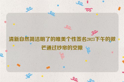 清新自然简洁明了的唯美个性签名2023下午的微芒通过纱帘的空隙