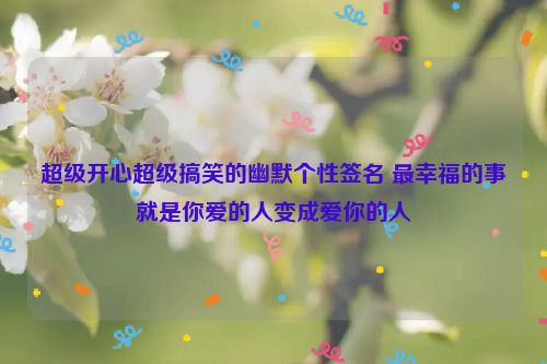 超级开心超级搞笑的幽默个性签名 最幸福的事就是你爱的人变成爱你的人