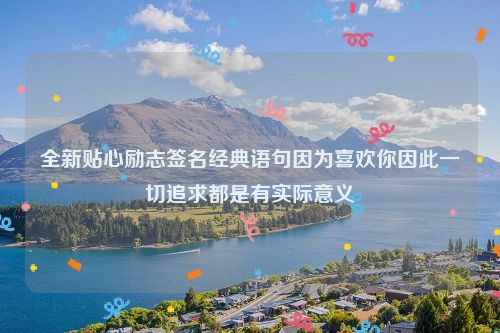 全新贴心励志签名经典语句因为喜欢你因此一切追求都是有实际意义