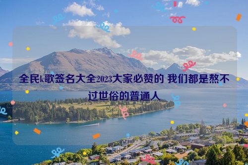 全民k歌签名大全2023大家必赞的 我们都是熬不过世俗的普通人