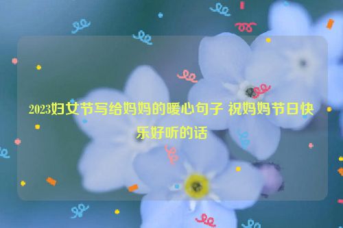 2023妇女节写给妈妈的暖心句子 祝妈妈节日快乐好听的话