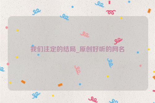 我们注定的结局_原创好听的网名