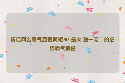 情侣网名霸气恩爱简短2021最火 独一无二的虐狗霸气情侣