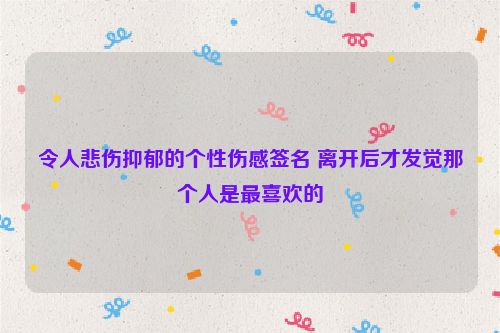 令人悲伤抑郁的个性伤感签名 离开后才发觉那个人是最喜欢的