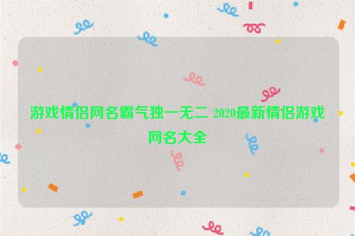 游戏情侣网名霸气独一无二 2020最新情侣游戏网名大全