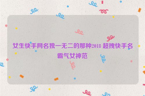 女生快手网名独一无二的那种2018 超拽快手名霸气女神范