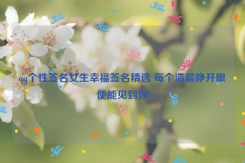 qq个性签名女生幸福签名精选 每个清晨睁开眼便能见到你