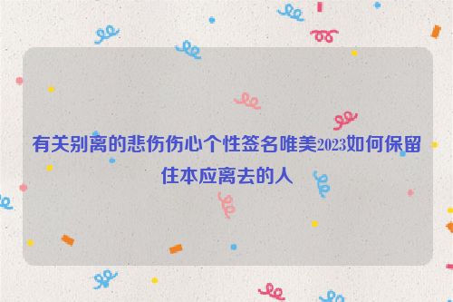 有关别离的悲伤伤心个性签名唯美2023如何保留住本应离去的人