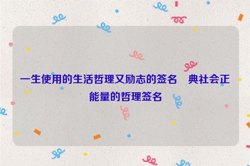 一生使用的生活哲理又励志的签名經典社会正能量的哲理签名