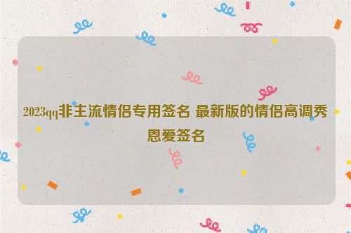 2023qq非主流情侣专用签名 最新版的情侣高调秀恩爱签名