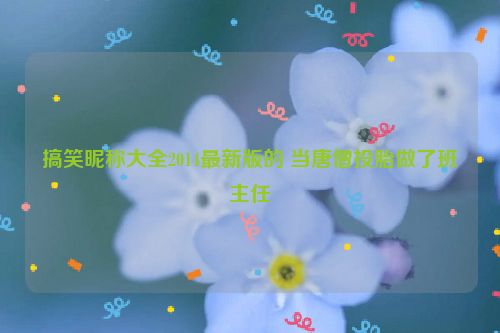 搞笑昵称大全2014最新版的 当唐僧投胎做了班主任