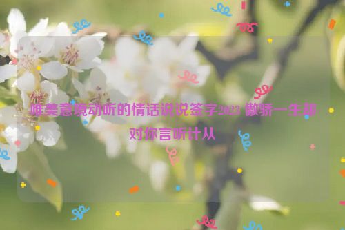 唯美意境动听的情话说说签字2023 傲骄一生却对你言听计从